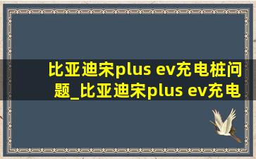 比亚迪宋plus ev充电桩问题_比亚迪宋plus ev充电枪拔不下来